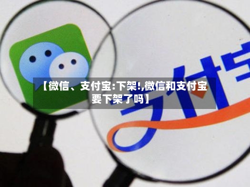 【微信	、支付宝:下架!,微信和支付宝要下架了吗】-第1张图片