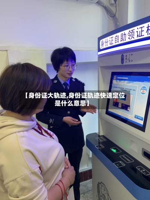 【身份证大轨迹,身份证轨迹快速定位是什么意思】-第2张图片