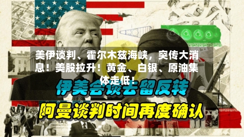 美伊谈判、霍尔木兹海峡	，突传大消息！美股拉升！黄金	、白银、原油集体走低！-第2张图片