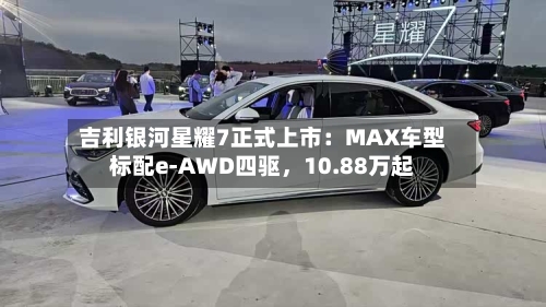 吉利银河星耀7正式上市：MAX车型标配e-AWD四驱	，10.88万起-第1张图片