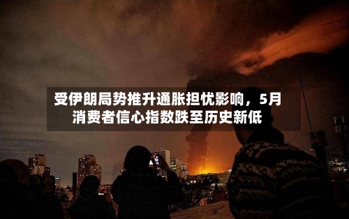 受伊朗局势推升通胀担忧影响	，5月消费者信心指数跌至历史新低-第3张图片