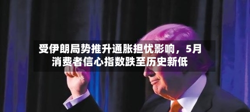 受伊朗局势推升通胀担忧影响	，5月消费者信心指数跌至历史新低-第1张图片