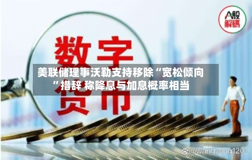 美联储理事沃勒支持移除“宽松倾向”措辞 称降息与加息概率相当-第1张图片
