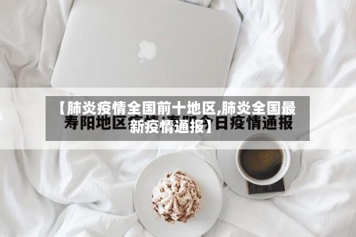 【肺炎疫情全国前十地区,肺炎全国最新疫情通报】-第1张图片