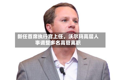 新任首席执行官上任，沃尔玛高层人事调整多名高管离职-第1张图片