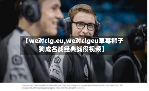 【we对clg.eu,we对clgeu草莓狮子狗成名战经典战役视频】-第3张图片