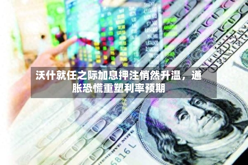 沃什就任之际加息押注悄然升温，通胀恐慌重塑利率预期-第1张图片