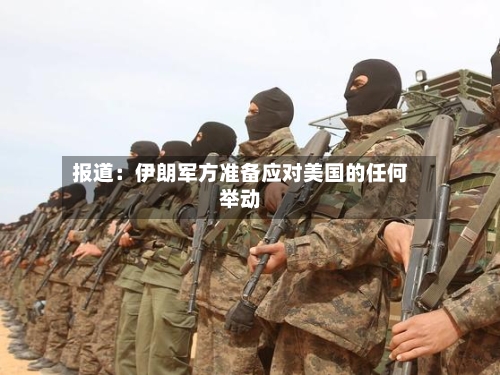报道：伊朗军方准备应对美国的任何举动-第1张图片