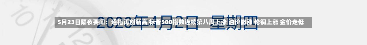 5月23日隔夜要闻:道指再创新高 标普500指数连续第八周上涨 油价微涨 伦铜上涨 金价走低-第1张图片