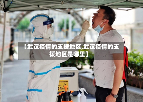 【武汉疫情的支援地区,武汉疫情的支援地区是哪里】-第3张图片