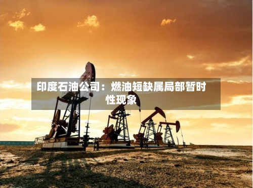 印度石油公司：燃油短缺属局部暂时性现象-第2张图片