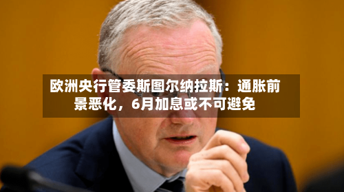 欧洲央行管委斯图尔纳拉斯：通胀前景恶化，6月加息或不可避免-第1张图片