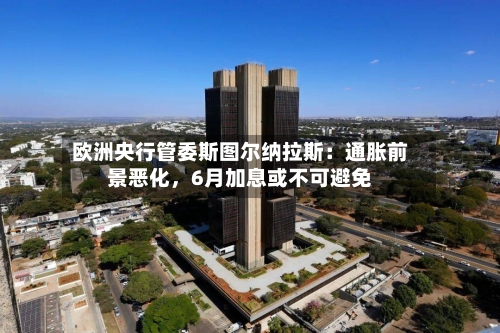 欧洲央行管委斯图尔纳拉斯：通胀前景恶化，6月加息或不可避免-第3张图片