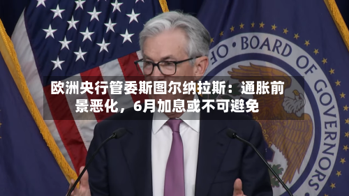 欧洲央行管委斯图尔纳拉斯：通胀前景恶化，6月加息或不可避免-第2张图片