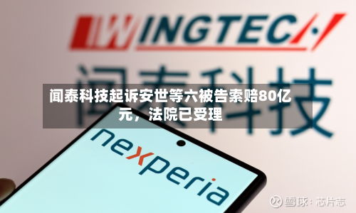 闻泰科技起诉安世等六被告索赔80亿元	，法院已受理-第1张图片