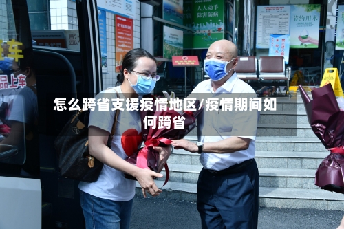怎么跨省支援疫情地区/疫情期间如何跨省-第1张图片