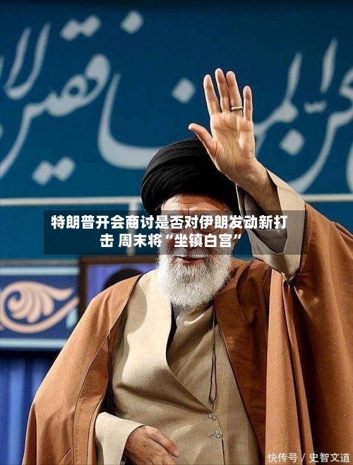 特朗普开会商讨是否对伊朗发动新打击 周末将“坐镇白宫”-第2张图片