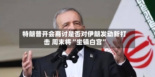 特朗普开会商讨是否对伊朗发动新打击 周末将“坐镇白宫	”-第1张图片