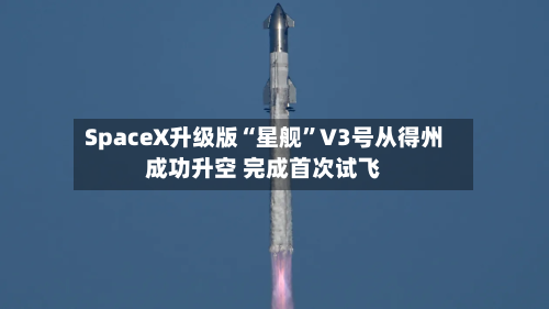 SpaceX升级版“星舰”V3号从得州成功升空 完成首次试飞-第1张图片