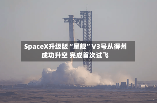 SpaceX升级版“星舰”V3号从得州成功升空 完成首次试飞-第2张图片