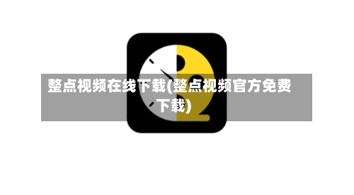 整点视频在线下载(整点视频官方免费下载)-第1张图片