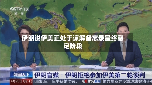 伊朗说伊美正处于谅解备忘录最终敲定阶段-第1张图片
