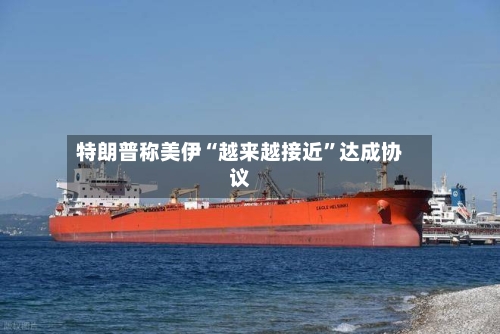特朗普称美伊“越来越接近”达成协议-第2张图片