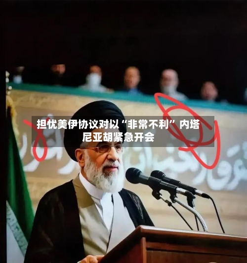担忧美伊协议对以“非常不利” 内塔尼亚胡紧急开会-第1张图片