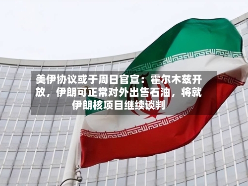 美伊协议或于周日官宣：霍尔木兹开放	，伊朗可正常对外出售石油，将就伊朗核项目继续谈判-第1张图片