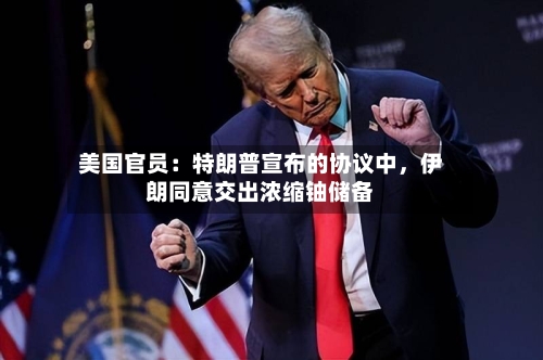 美国官员：特朗普宣布的协议中，伊朗同意交出浓缩铀储备-第1张图片