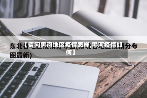 【请问黑河地区疫情怎样,黑河疫情如何】-第1张图片