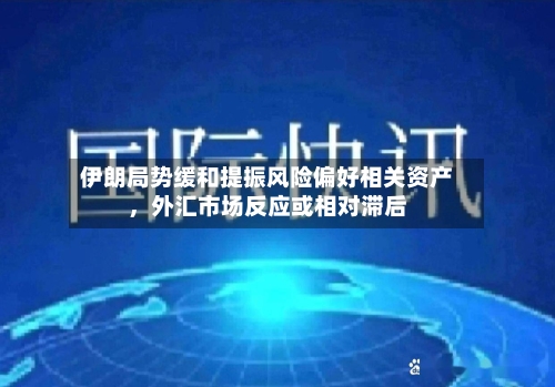 伊朗局势缓和提振风险偏好相关资产	，外汇市场反应或相对滞后-第2张图片