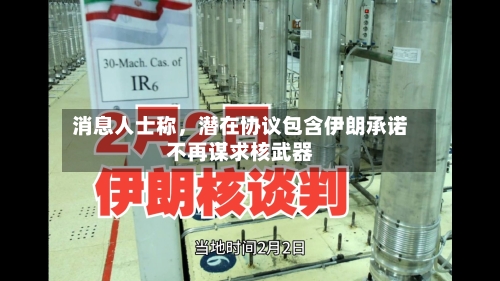 消息人士称，潜在协议包含伊朗承诺不再谋求核武器-第1张图片