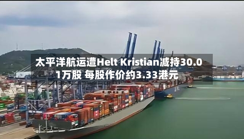 太平洋航运遭Helt Kristian减持30.01万股 每股作价约3.33港元-第1张图片