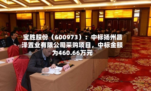 宝胜股份（600973）：中标扬州昌泽置业有限公司采购项目，中标金额为460.66万元-第1张图片