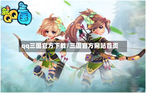 qq三国官方下载/三国官方网站首页-第1张图片