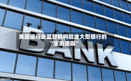 美国银行业监管机构批准大型银行的“生前遗嘱	”-第1张图片