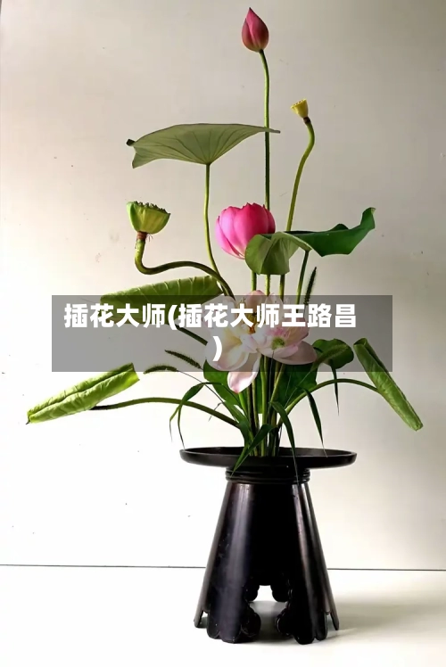 插花大师(插花大师王路昌)-第3张图片