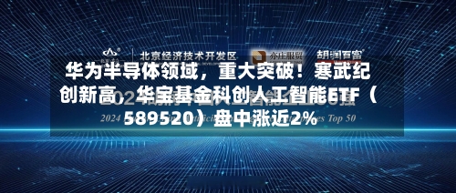华为半导体领域，重大突破！寒武纪创新高	，华宝基金科创人工智能ETF（589520）盘中涨近2%-第1张图片