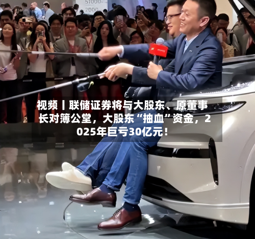 视频丨联储证券将与大股东	、原董事长对簿公堂，大股东“抽血”资金	，2025年巨亏30亿元！-第1张图片
