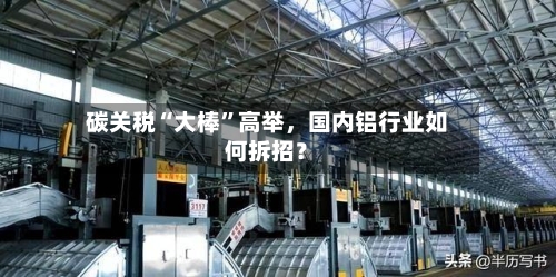 碳关税“大棒”高举，国内铝行业如何拆招？-第2张图片