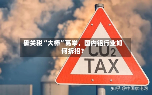 碳关税“大棒	”高举	，国内铝行业如何拆招？-第1张图片