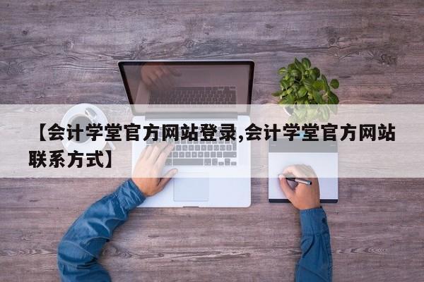 【会计学堂官方网站登录,会计学堂官方网站联系方式】