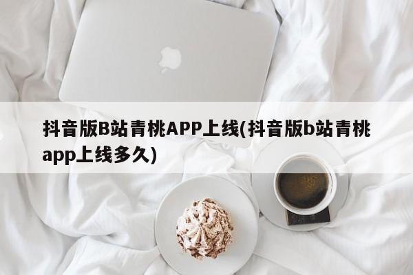 抖音版B站青桃APP上线(抖音版b站青桃app上线多久)
