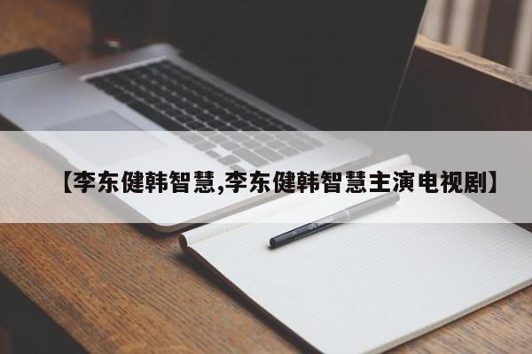 【李东健韩智慧,李东健韩智慧主演电视剧】