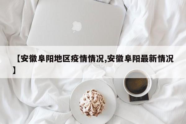 【安徽阜阳地区疫情情况,安徽阜阳最新情况】