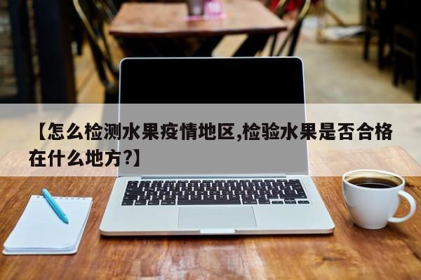 【怎么检测水果疫情地区,检验水果是否合格在什么地方?】
