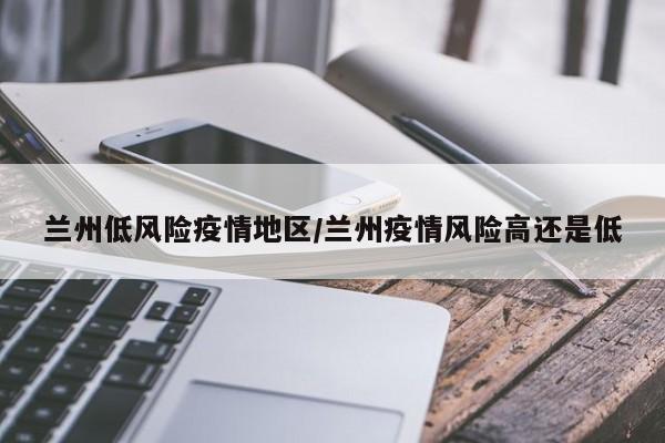 兰州低风险疫情地区/兰州疫情风险高还是低