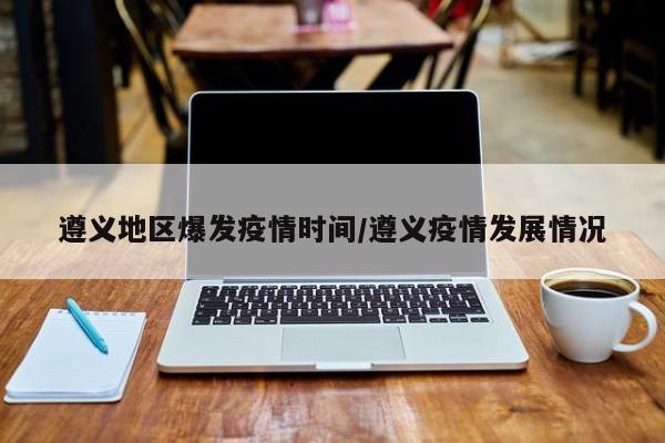 遵义地区爆发疫情时间/遵义疫情发展情况