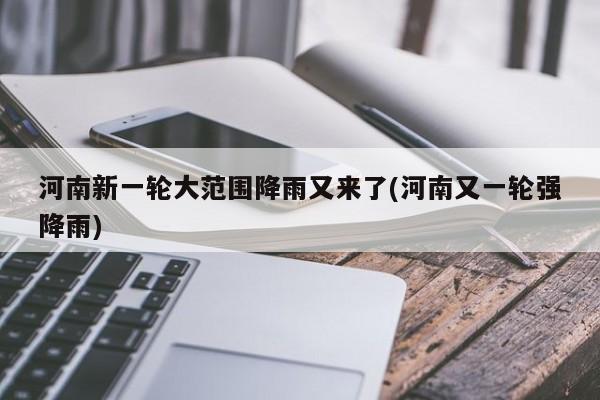 河南新一轮大范围降雨又来了(河南又一轮强降雨)